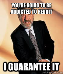 You're going to be addicted to Reddit I guarantee it  I guarantee it