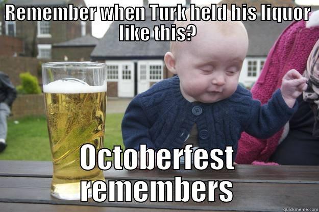 REMEMBER WHEN TURK HELD HIS LIQUOR LIKE THIS? OCTOBERFEST REMEMBERS drunk baby