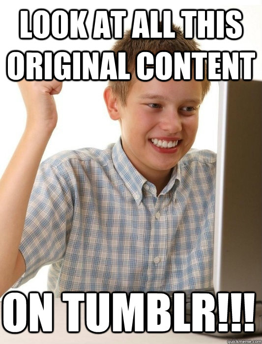 look at all this original content on tumblr!!!  First Day on the Internet Kid