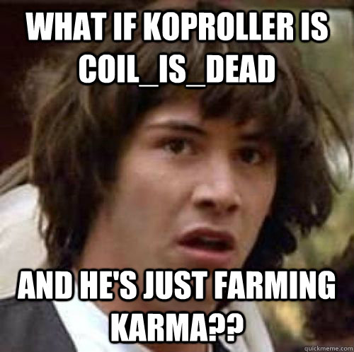 What if koproller is coil_is_dead and he's just farming karma?? - What if koproller is coil_is_dead and he's just farming karma??  Misc