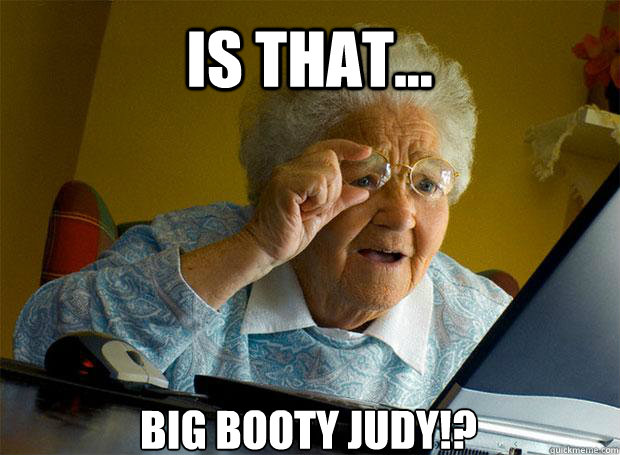 IS THAT... BIG BOOTY JUDY!?    - IS THAT... BIG BOOTY JUDY!?     Grandma finds the Internet