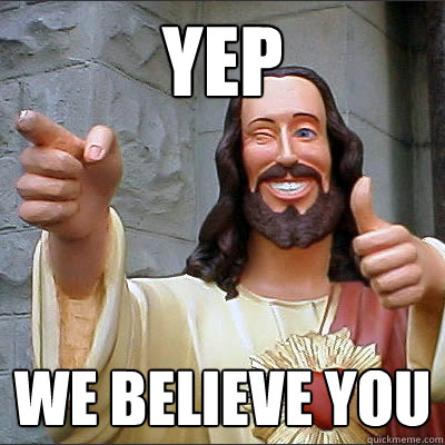 Yep We believe you  Buddy jesus