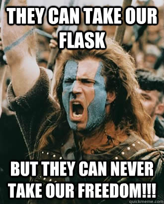 They can take our flask But they can never take our freedom!!!  Braveheart