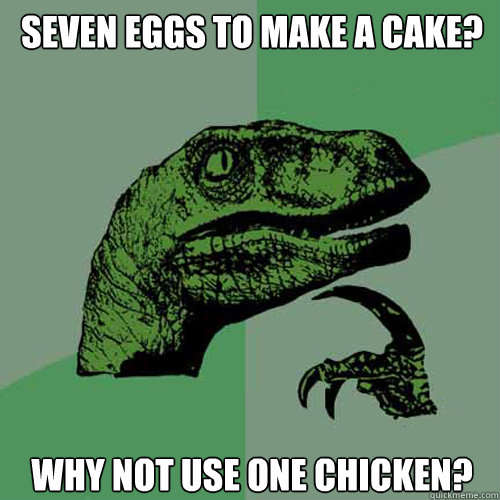 seven eggs to make a cake? why not use one chicken?  Philosoraptor