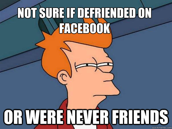 Not sure if defriended on facebook Or were never friends  Futurama Fry