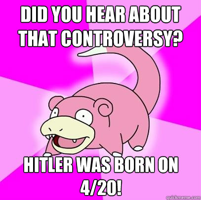 Did you hear about that controversy? hitler was born on 4/20!  Slowpoke