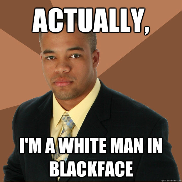 actually, i'm a white man in blackface - actually, i'm a white man in blackface  Successful Black Man