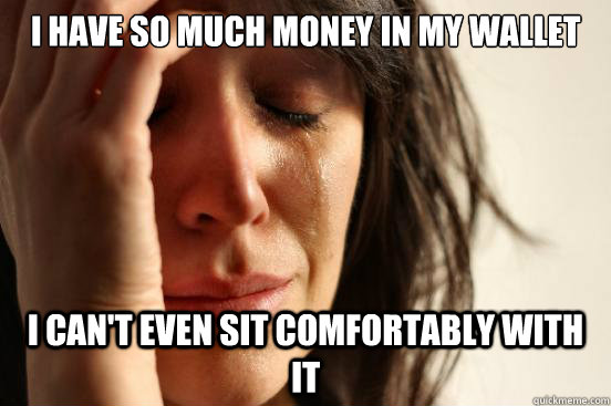 I have so much money in my wallet I can't even sit comfortably with it  First World Problems