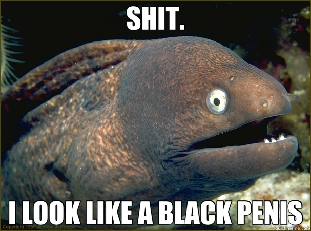 SHIT. I LOOK LIKE A BLACK PENIS  Bad Joke Eel