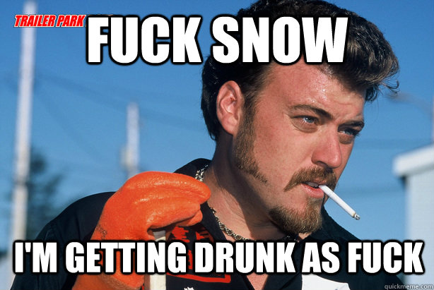 fuck snow I'm Getting drunk as fuck - fuck snow I'm Getting drunk as fuck  Ricky Trailer Park Boys