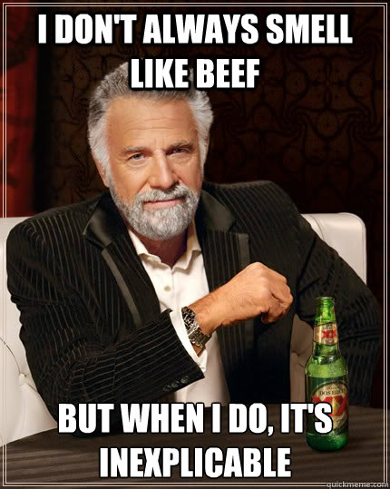 I don't always smell like beef but when I do, it's inexplicable - I don't always smell like beef but when I do, it's inexplicable  The Most Interesting Man In The World