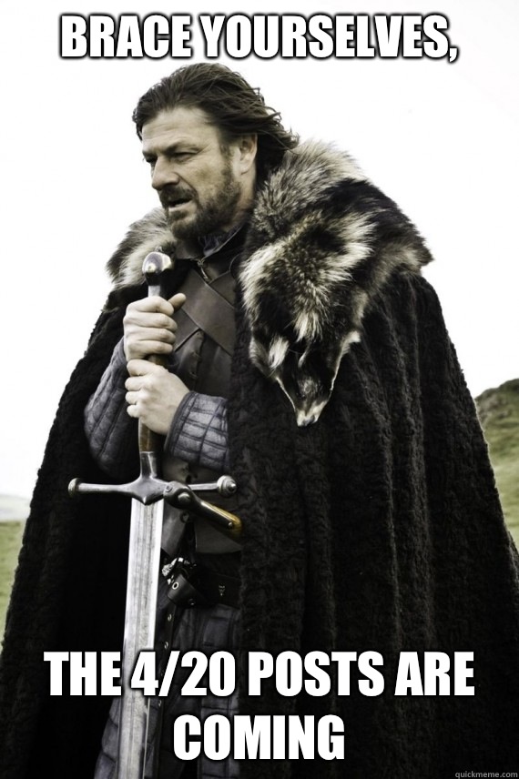 Brace yourselves, The 4/20 posts are coming  Brace yourself
