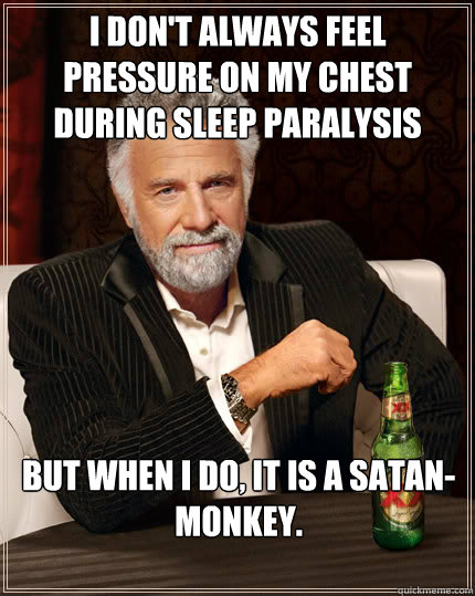 I don't always feel pressure on my chest during sleep paralysis But when I do, it is a satan-monkey.  Dos Equis man