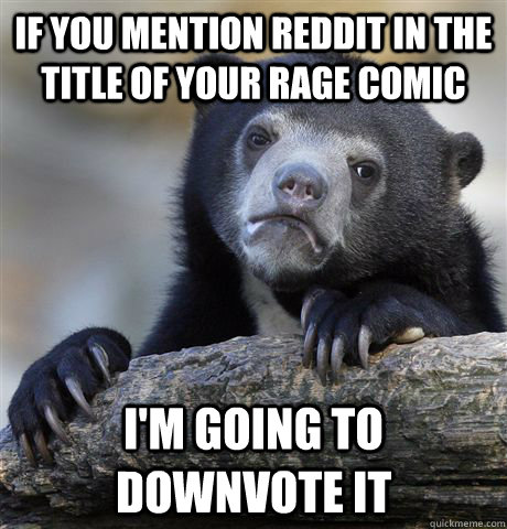 If you mention reddit in the title of your rage comic i'm going to downvote it  Confession Bear