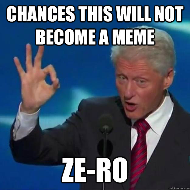 Chances this will not become a meme Ze-ro - Chances this will not become a meme Ze-ro  Bill Clinton Ze-ro