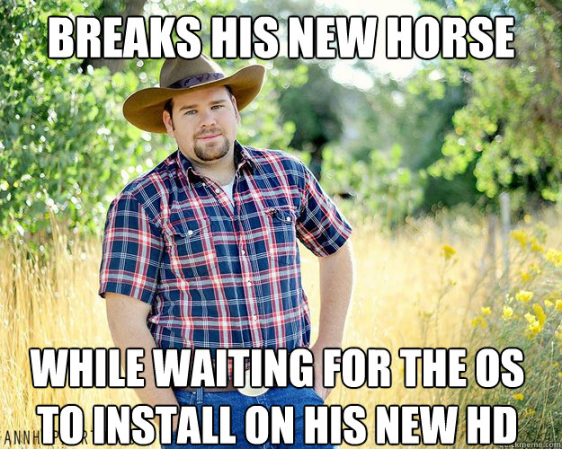 Breaks his new horse while waiting for the OS to install on his New HD  