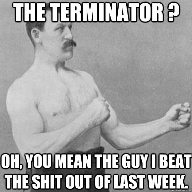 the terminator ? oh, you mean the guy i beat the shit out of last week. - the terminator ? oh, you mean the guy i beat the shit out of last week.  overly manly man