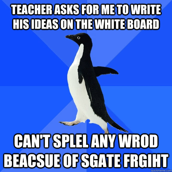 Teacher asks for me to write  his ideas on the white board Can't splel any wrod beacsue of sgate frgiht   Socially Awkward Penguin