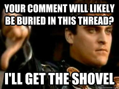 Your comment will likely be buried in this thread? I'll get the shovel  Downvoting Roman