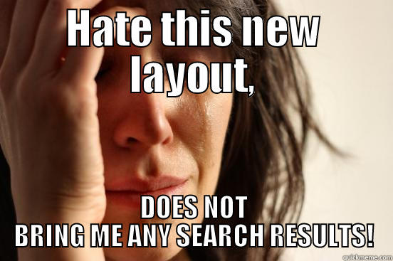 HATE THIS NEW LAYOUT, DOES NOT BRING ME ANY SEARCH RESULTS! First World Problems