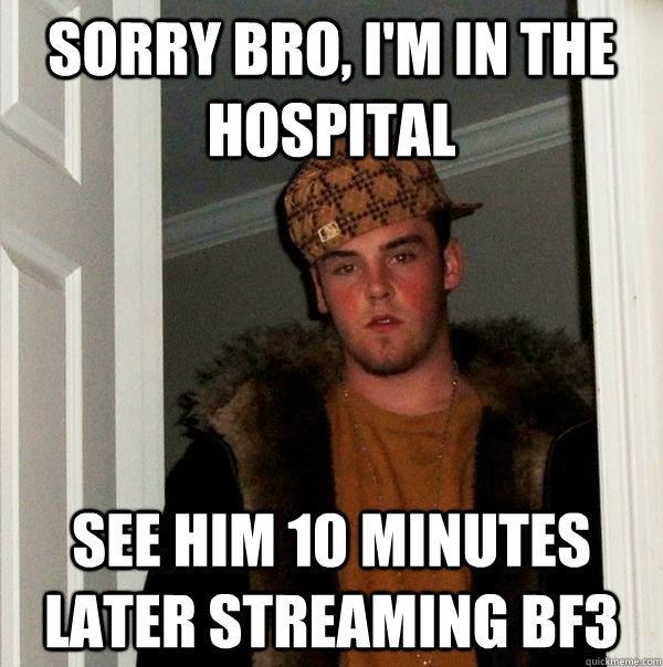 Sorry bro, I'm in the hospital See him 10 minutes later streaming bf3 - Sorry bro, I'm in the hospital See him 10 minutes later streaming bf3  Scumbag Steve