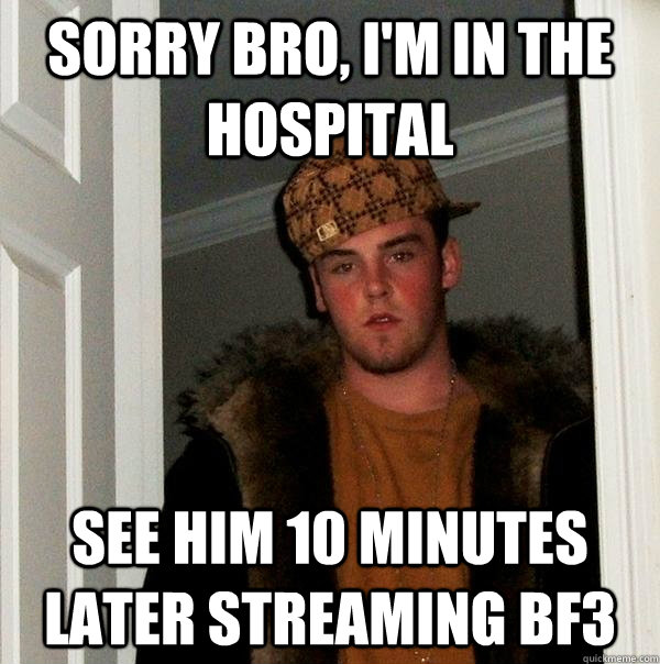 Sorry bro, I'm in the hospital See him 10 minutes later streaming bf3  Scumbag Steve