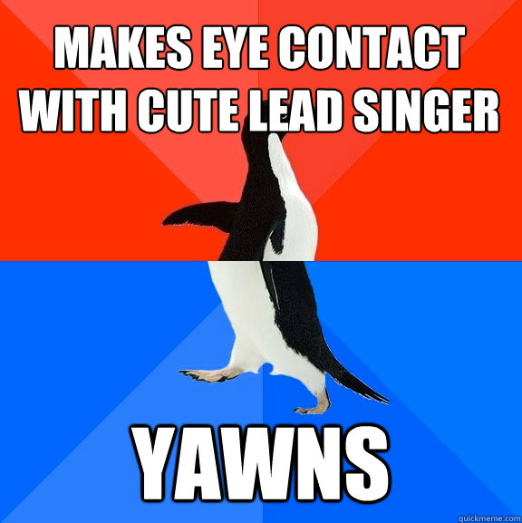 Makes eye contact with cute lead singer yawns  Socially Awesome Awkward Penguin