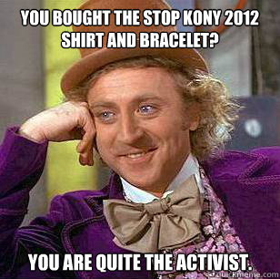 You bought the stop kony 2012 shirt and bracelet? You are quite the activist.   Condescending Wonka