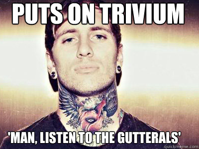 Puts on Trivium 'Man, listen to the gutterals'  