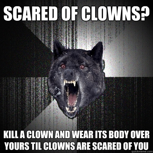 scared of clowns? kill a clown and wear its body over yours til clowns are scared of you   Insanity Wolf
