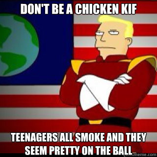 Don't be a chicken Kif teenagers all smoke and they seem pretty on the ball - Don't be a chicken Kif teenagers all smoke and they seem pretty on the ball  Zapp Brannigan