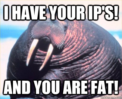 I HAVE your IP's! ANd you are fat! - I HAVE your IP's! ANd you are fat!  Relationship Advice Walrus
