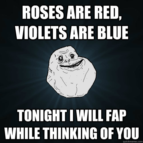 Roses are Red, Violets are Blue Tonight I will fap while thinking of you - Roses are Red, Violets are Blue Tonight I will fap while thinking of you  Forever Alone