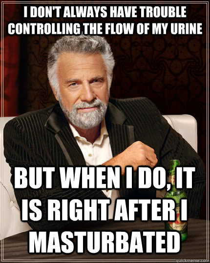 I don't always have trouble controlling the flow of my urine But when I do, it is right after i masturbated  The Most Interesting Man In The World