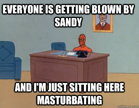 Everyone is getting blown by Sandy  And I'm just sitting here masturbating - Everyone is getting blown by Sandy  And I'm just sitting here masturbating  Misc