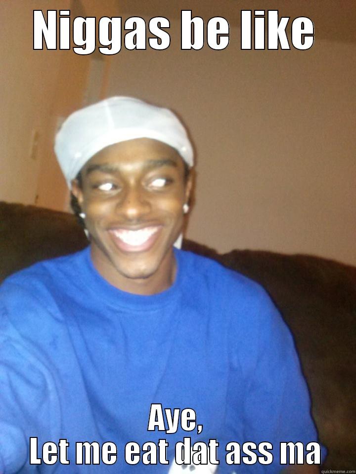 NIGGAS BE LIKE AYE, LET ME EAT DAT ASS MA Misc