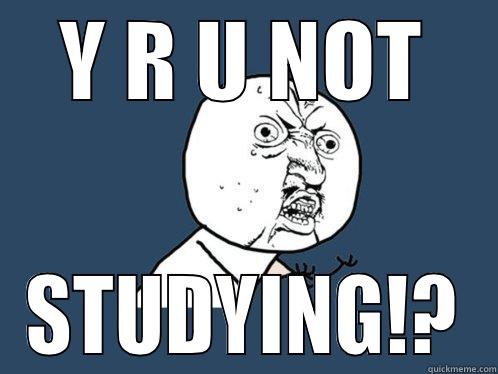 Y R U NOT STUDYING!? Y U No
