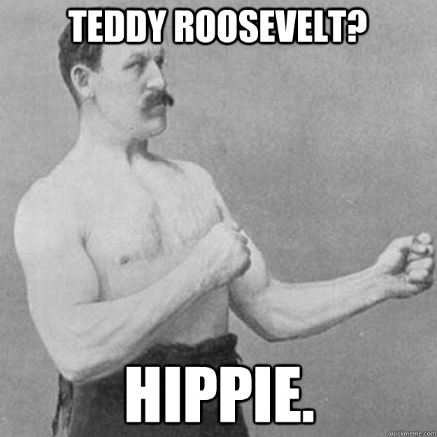 Teddy Roosevelt? Hippie.  overly manly man