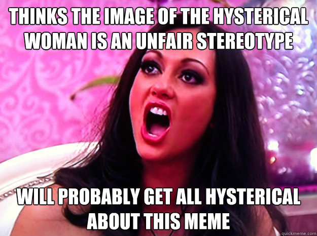 Thinks the image of the hysterical woman is an unfair stereotype Will probably get all hysterical about this meme   Feminist Nazi