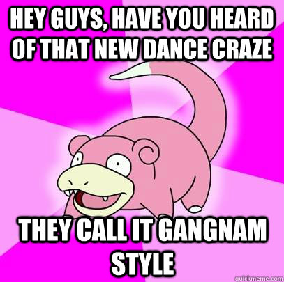 hey guys, have you heard of that new dance craze they call it gangnam style  Slowpoke