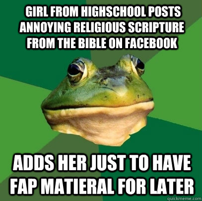  girl from highschool posts annoying religious scripture from the bible on Facebook adds her just to have FAP matieral for later  Foul Bachelor Frog