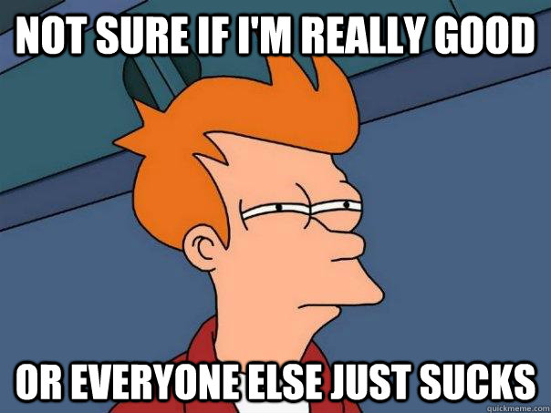 Not sure if I'm really good  or everyone else just sucks   Futurama Fry