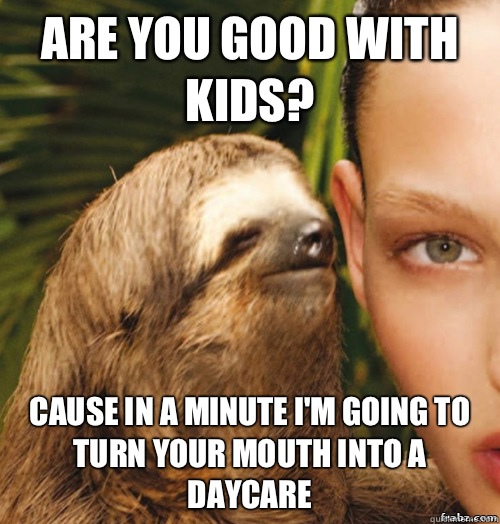 Are you good with kids? Cause in a minute I'm going to turn your mouth into a daycare  rape sloth