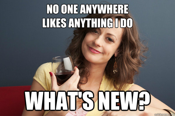 No one anywhere
likes anything i do What's new?  Forever Resentful Mother