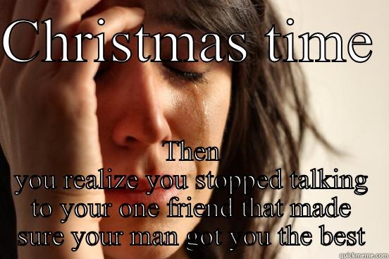 CHRISTMAS TIME  THEN YOU REALIZE YOU STOPPED TALKING TO YOUR ONE FRIEND THAT MADE SURE YOUR MAN GOT YOU THE BEST First World Problems