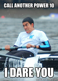 call another power 10 i dare you - call another power 10 i dare you  I love rowing