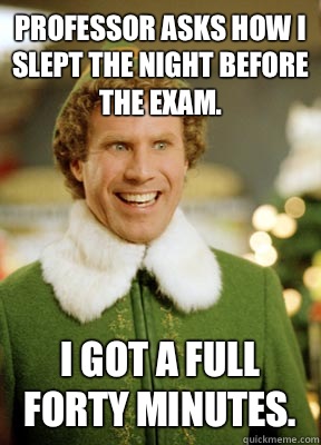 Professor asks how I slept the night before the exam. I got a full forty minutes.  Buddy the Elf