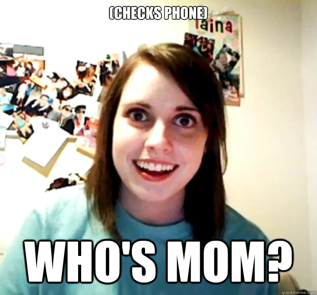 (checks phone) Who's mom?  Overly Attached Girlfriend