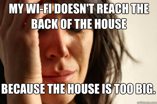 my Wi-fi doesn't reach the back of the house Because the house is too big.  First World Problems