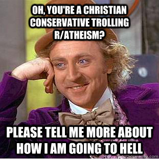 Oh, you're a christian conservative trolling r/atheism? Please tell me more about how I am going to hell  Condescending Wonka
